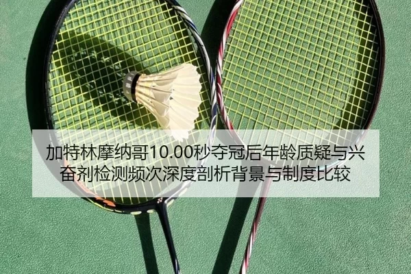 加特林摩纳哥10.00秒夺冠后年龄质疑与兴奋剂检测频次深度剖析背景与制度比较