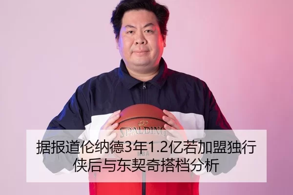 据报道伦纳德3年1.2亿若加盟独行侠后与东契奇搭档分析