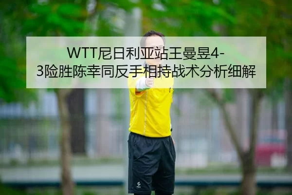WTT尼日利亚站王曼昱4-3险胜陈幸同反手相持战术分析细解