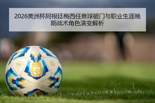 2026美洲杯阿根廷梅西任意球破门与职业生涯晚期战术角色演变解析