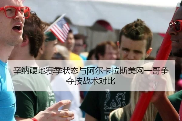 辛纳硬地赛季状态与阿尔卡拉斯美网一哥争夺技战术对比